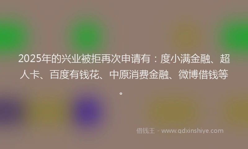 2025年的兴业被拒再次申请有：度小满金融、超人卡、百度有钱花、中原消费金融、微博借钱等。