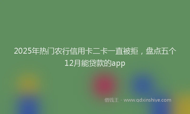 2025年热门农行信用卡二卡一直被拒，盘点五个12月能贷款的app