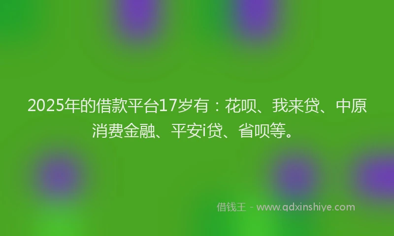 2025年的借款平台17岁有：花呗、我来贷、中原消费金融、平安i贷、省呗等。