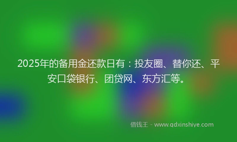 2025年的备用金还款日有：投友圈、替你还、平安口袋银行、团贷网、东方汇等。