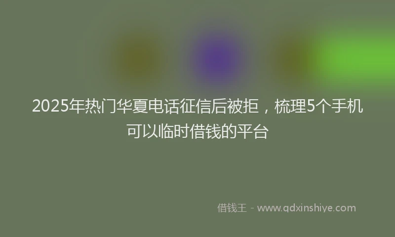 2025年热门华夏电话征信后被拒，梳理5个手机可以临时借钱的平台