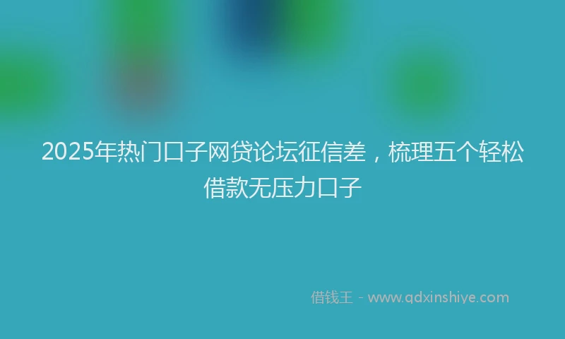 2025年热门口子网贷论坛征信差，梳理五个轻松借款无压力口子