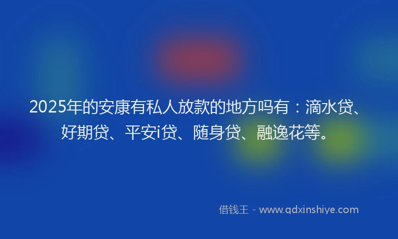2025年的安康有私人放款的地方吗有：滴水贷、好期贷、平安i贷、随身贷、融逸花等。