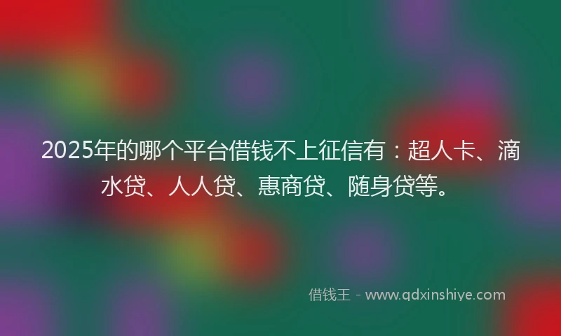 2025年的哪个平台借钱不上征信有：超人卡、滴水贷、人人贷、惠商贷、随身贷等。
