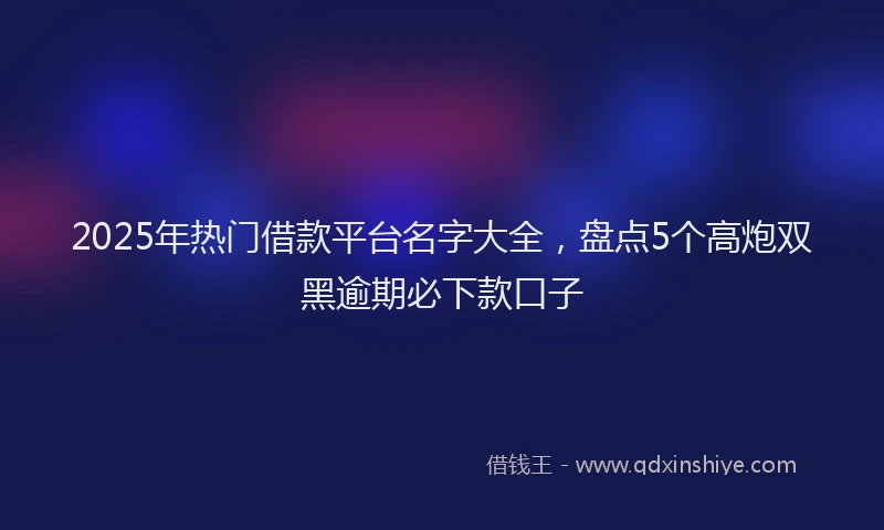2025年热门借款平台名字大全，盘点5个高炮双黑逾期必下款口子
