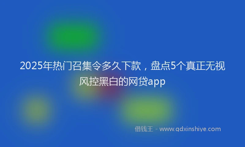 2025年热门召集令多久下款，盘点5个真正无视风控黑白的网贷app