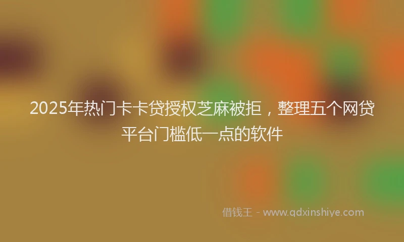 2025年热门卡卡贷授权芝麻被拒，整理五个网贷平台门槛低一点的软件