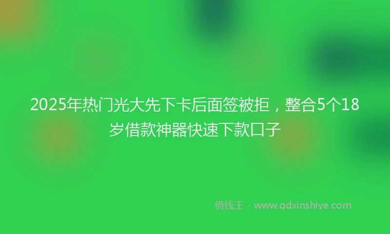 2025年热门光大先下卡后面签被拒，整合5个18岁借款神器快速下款口子