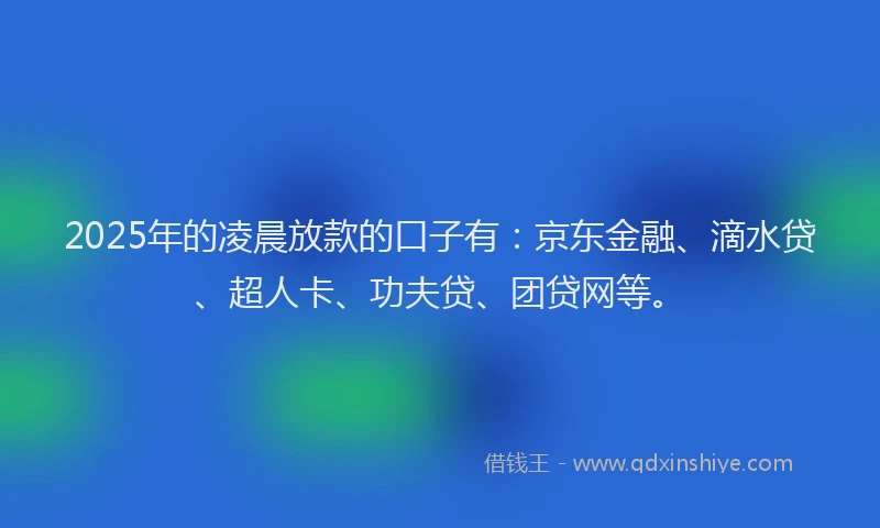 2025年的凌晨放款的口子有：京东金融、滴水贷、超人卡、功夫贷、团贷网等。