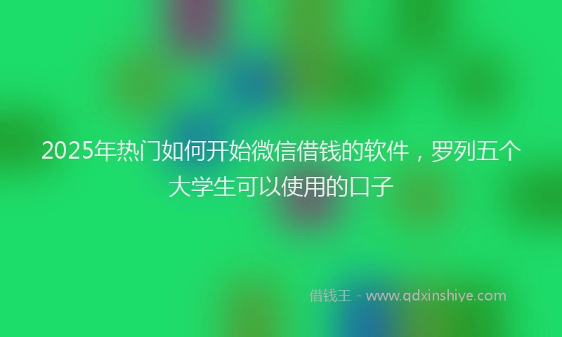 2025年热门如何开始微信借钱的软件，罗列五个大学生可以使用的口子