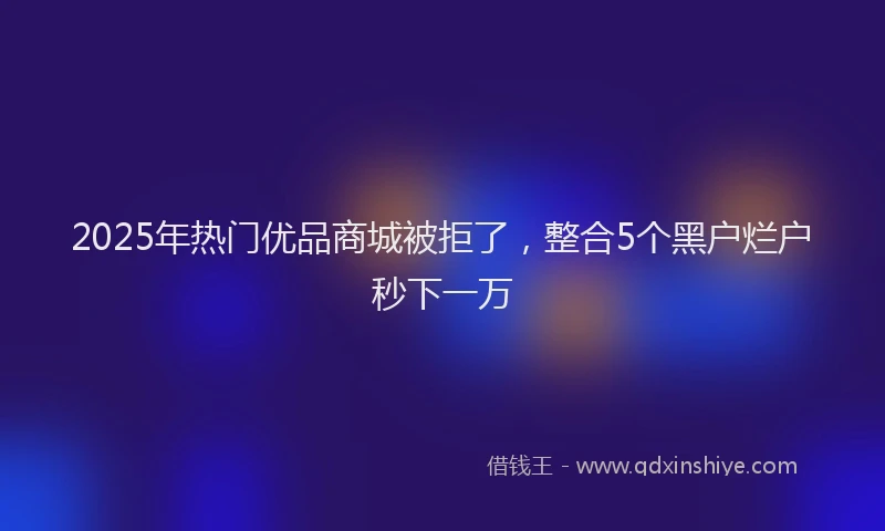2025年热门优品商城被拒了，整合5个黑户烂户秒下一万