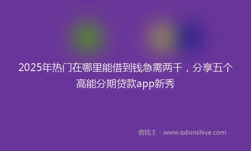 2025年热门在哪里能借到钱急需两千，分享五个高能分期贷款app新秀