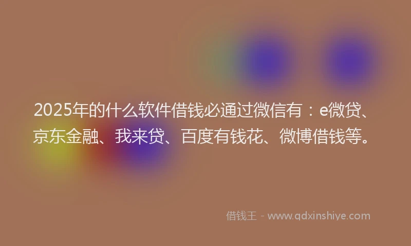 2025年的什么软件借钱必通过微信有：e微贷、京东金融、我来贷、百度有钱花、微博借钱等。