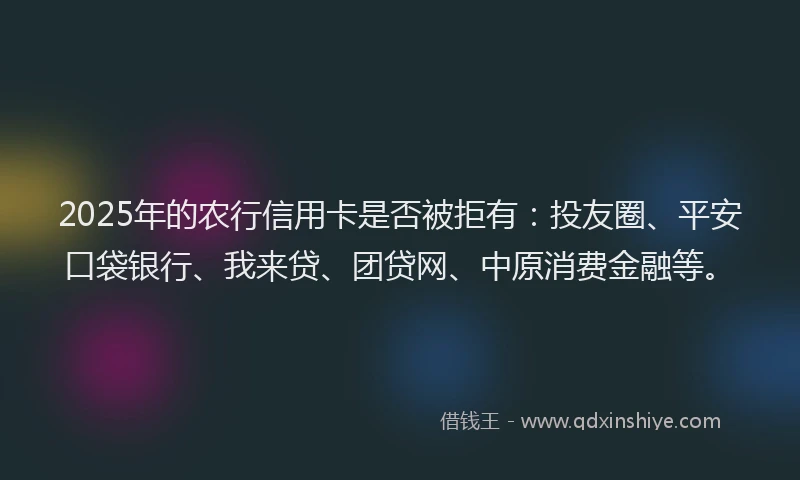 2025年的农行信用卡是否被拒有：投友圈、平安口袋银行、我来贷、团贷网、中原消费金融等。