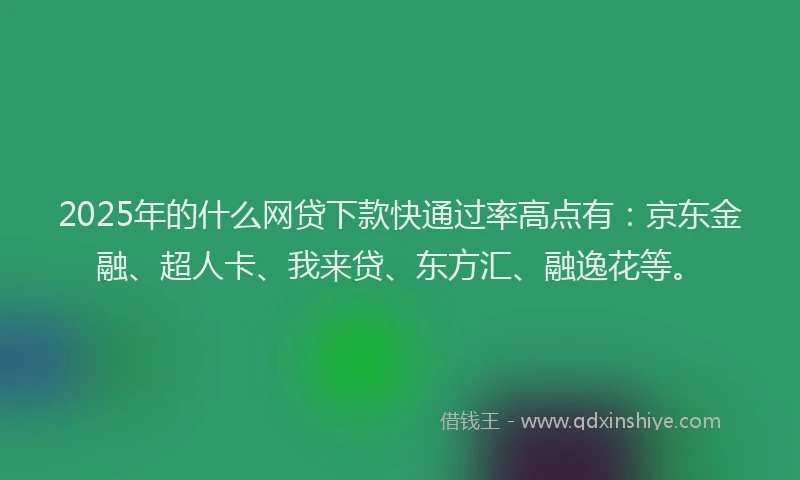 2025年的什么网贷下款快通过率高点有：京东金融、超人卡、我来贷、东方汇、融逸花等。