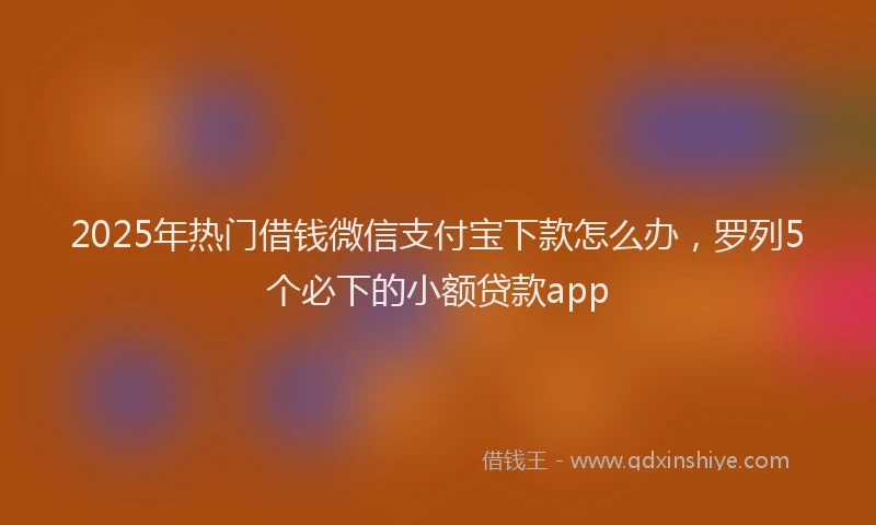 2025年热门借钱微信支付宝下款怎么办，罗列5个必下的小额贷款app