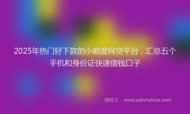 2025年热门好下款的小额度网贷平台，汇总五个手机和身份证快速借钱口子