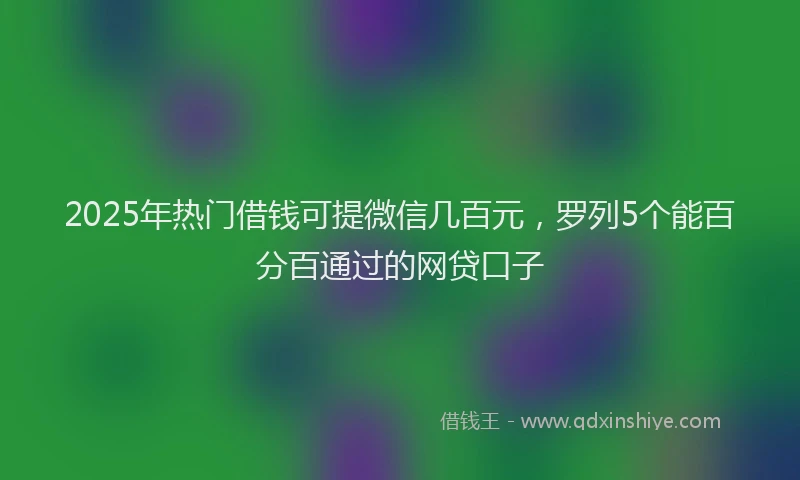 2025年热门借钱可提微信几百元，罗列5个能百分百通过的网贷口子