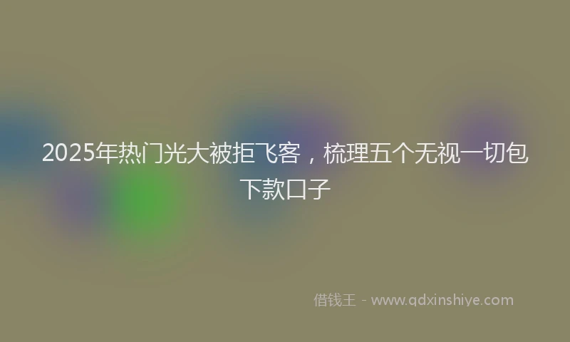 2025年热门光大被拒飞客，梳理五个无视一切包下款口子