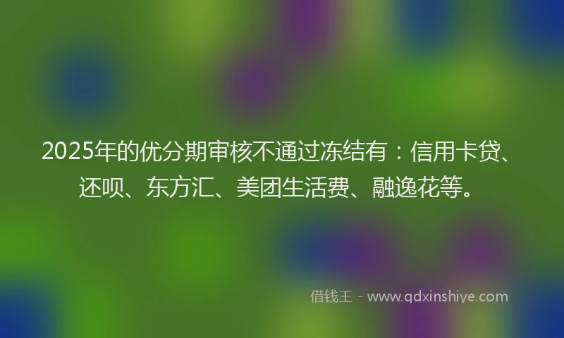 2025年的优分期审核不通过冻结有：信用卡贷、还呗、东方汇、美团生活费、融逸花等。