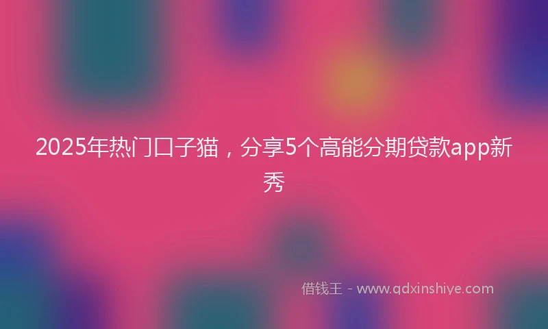 2025年热门口子猫，分享5个高能分期贷款app新秀
