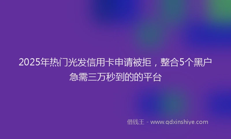 2025年热门光发信用卡申请被拒，整合5个黑户急需三万秒到的的平台