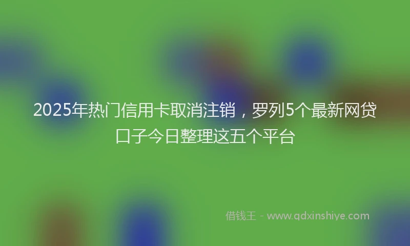 2025年热门信用卡取消注销，罗列5个最新网贷口子今日整理这五个平台