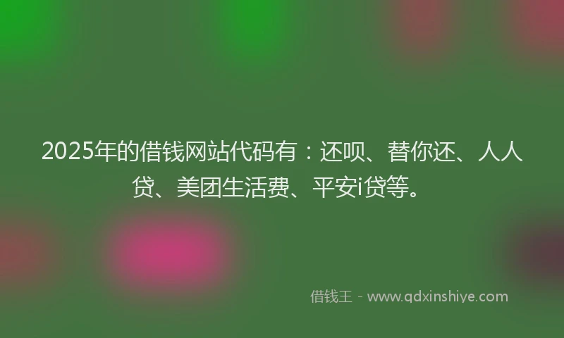 2025年的借钱网站代码有:还呗、替你还、人人贷、美团生活费、平安i贷等。