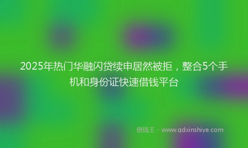 2025年热门华融闪贷续申居然被拒，整合5个手机和身份证快速借钱平台