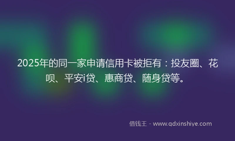 2025年的同一家申请信用卡被拒有：投友圈、花呗、平安i贷、惠商贷、随身贷等。