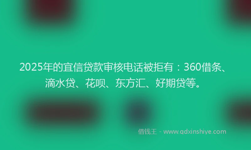2025年的宜信贷款审核电话被拒有：360借条、滴水贷、花呗、东方汇、好期贷等。