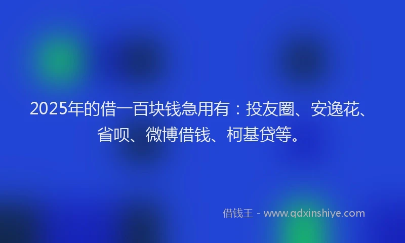 2025年的借一百块钱急用有：投友圈、安逸花、省呗、微博借钱、柯基贷等。