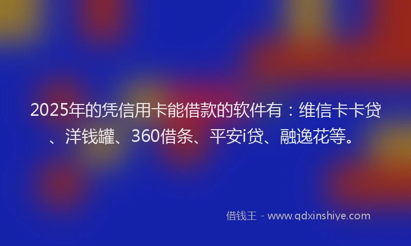 2025年的凭信用卡能借款的软件有：维信卡卡贷、洋钱罐、360借条、平安i贷、融逸花等。