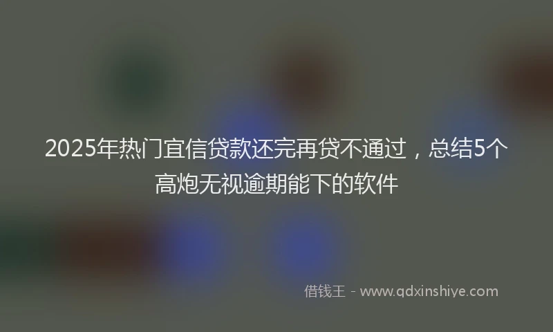 2025年热门宜信贷款还完再贷不通过，总结5个高炮无视逾期能下的软件