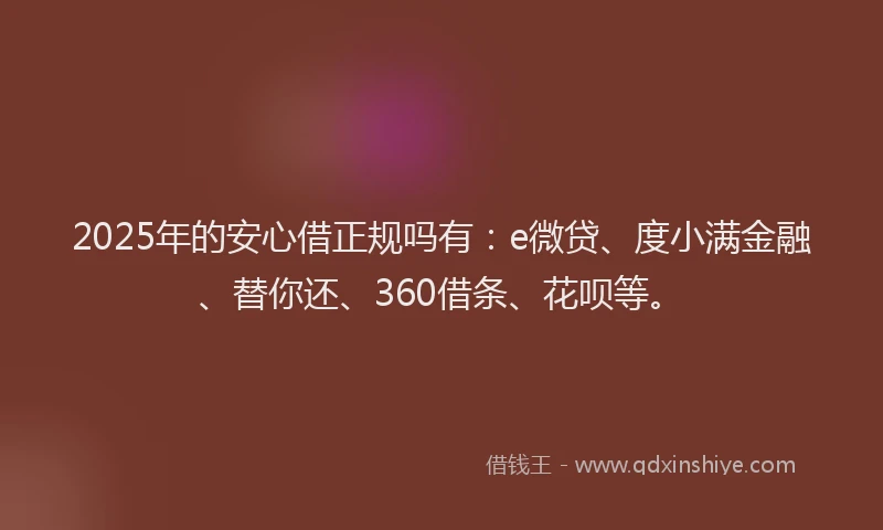 2025年的安心借正规吗有：e微贷、度小满金融、替你还、360借条、花呗等。