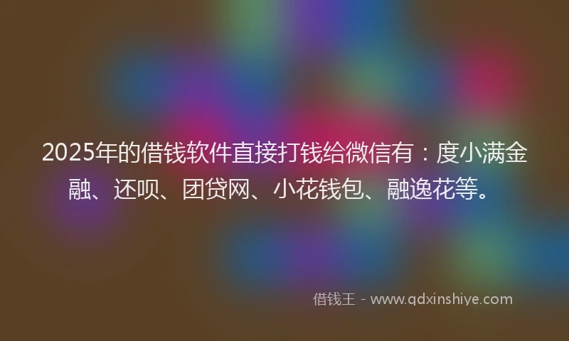 2025年的借钱软件直接打钱给微信有：度小满金融、还呗、团贷网、小花钱包、融逸花等。