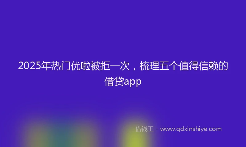 2025年热门优啦被拒一次，梳理五个值得信赖的借贷app