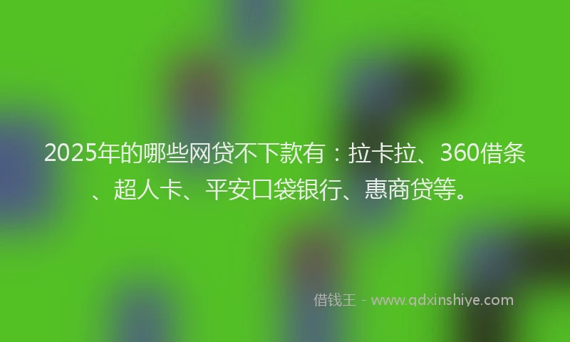 2025年的哪些网贷不下款有：拉卡拉、360借条、超人卡、平安口袋银行、惠商贷等。