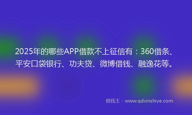 2025年的哪些APP借款不上征信有：360借条、平安口袋银行、功夫贷、微博借钱、融逸花等。
