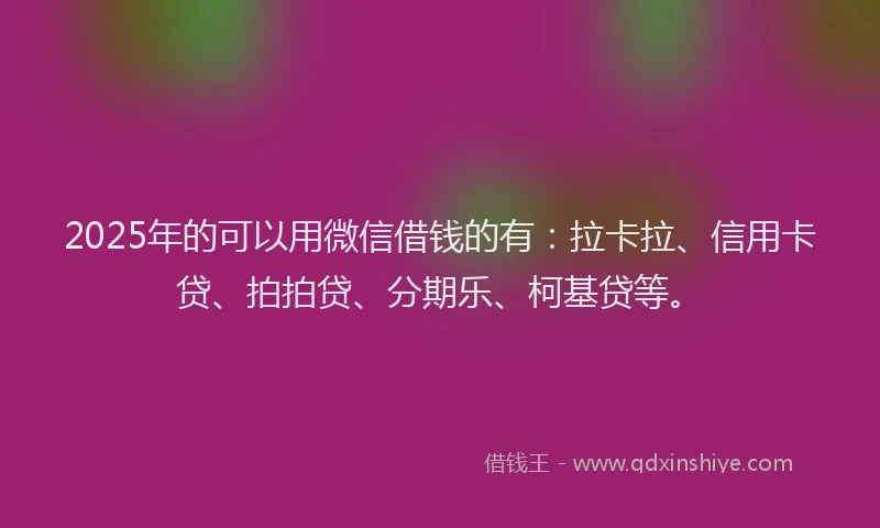 2025年的可以用微信借钱的有：拉卡拉、信用卡贷、拍拍贷、分期乐、柯基贷等。