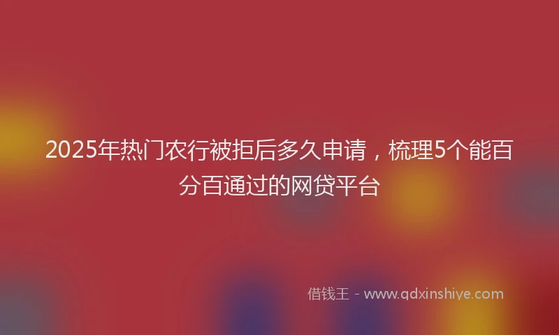 2025年热门农行被拒后多久申请，梳理5个能百分百通过的网贷平台