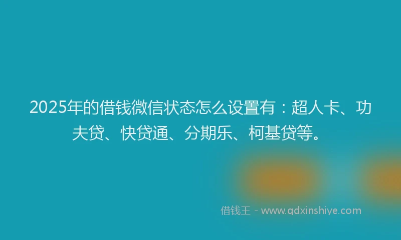 2025年的借钱微信状态怎么设置有：超人卡、功夫贷、快贷通、分期乐、柯基贷等。