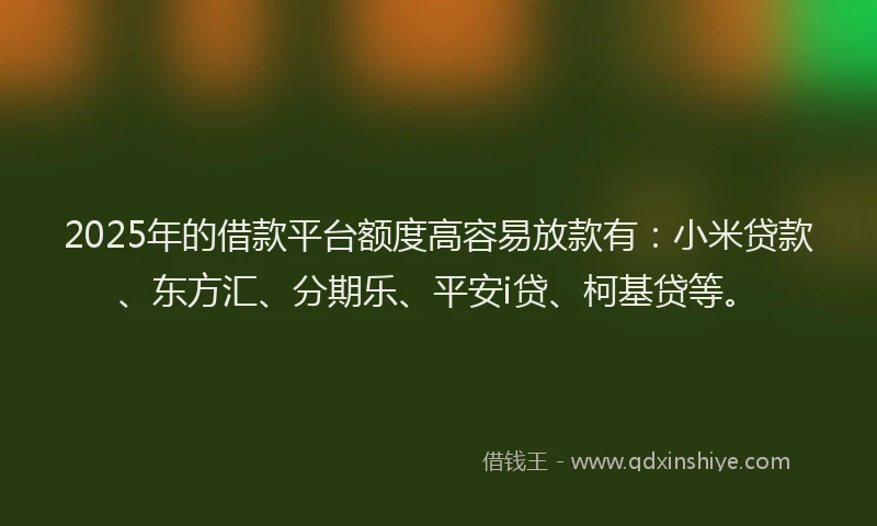 2025年的借款平台额度高容易放款有：小米贷款、东方汇、分期乐、平安i贷、柯基贷等。