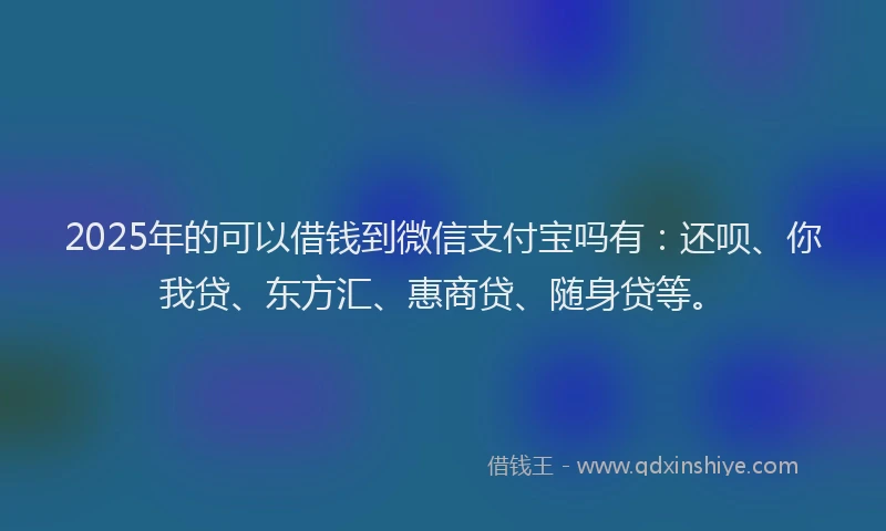 2025年的可以借钱到微信支付宝吗有：还呗、你我贷、东方汇、惠商贷、随身贷等。