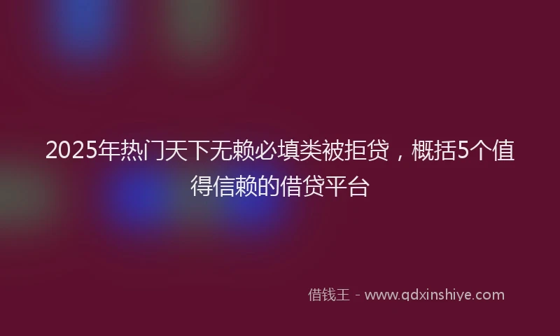 2025年热门天下无赖必填类被拒贷，概括5个值得信赖的借贷平台