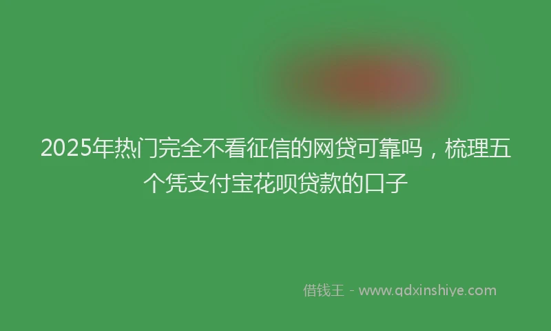 2025年热门完全不看征信的网贷可靠吗，梳理五个凭支付宝花呗贷款的口子
