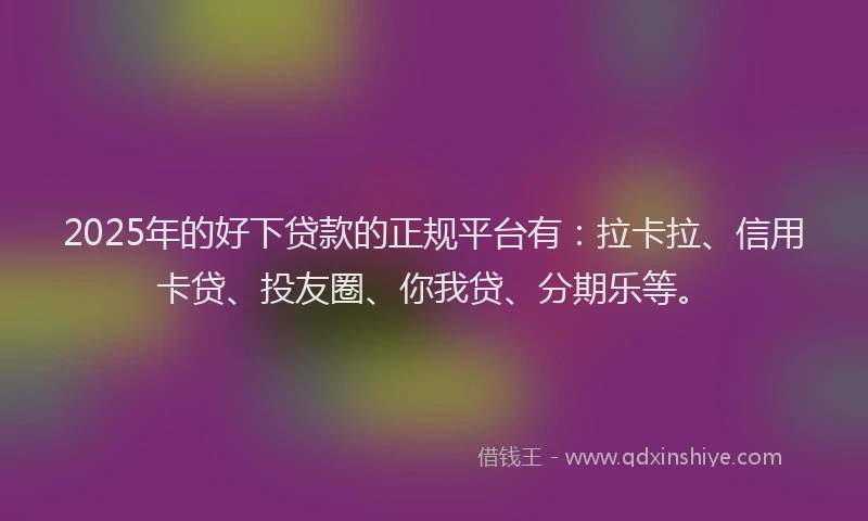 2025年的好下贷款的正规平台有：拉卡拉、信用卡贷、投友圈、你我贷、分期乐等。