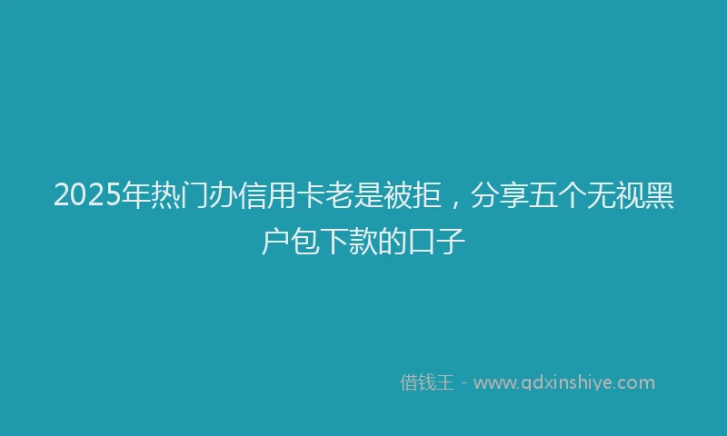 2025年热门办信用卡老是被拒，分享五个无视黑户包下款的口子