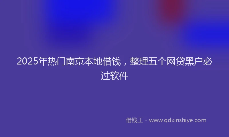 2025年热门南京本地借钱，整理五个网贷黑户必过软件