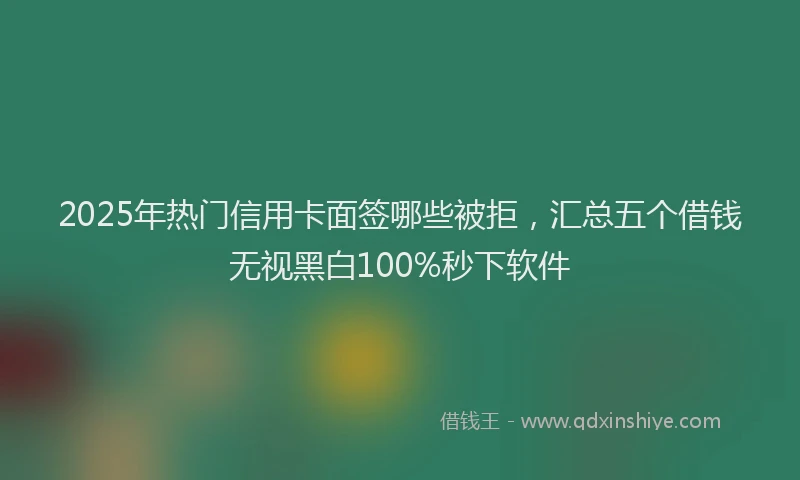 2025年热门信用卡面签哪些被拒，汇总五个借钱无视黑白100%秒下软件